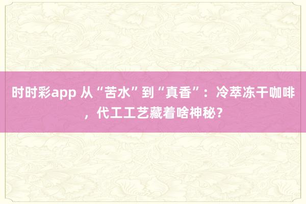 时时彩app 从“苦水”到“真香”：冷萃冻干咖啡，代工工艺藏着啥神秘？