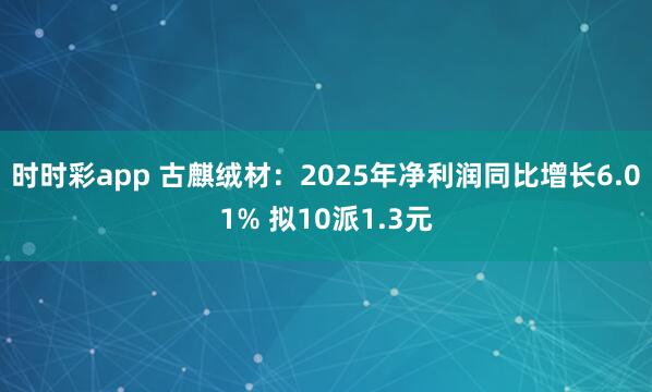 时时彩app 古麒绒材：2025年净利润同比增长6.01% 拟10派1.3元