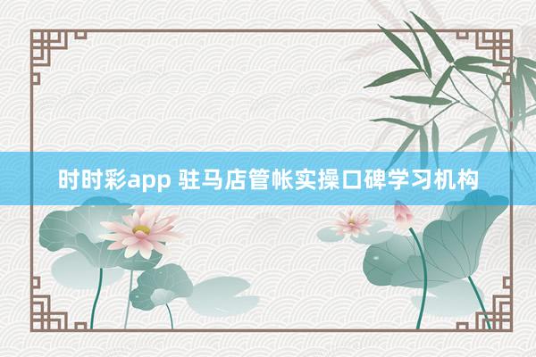 时时彩app 驻马店管帐实操口碑学习机构