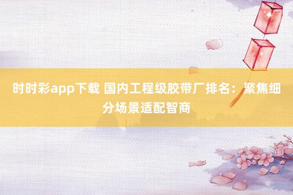 时时彩app下载 国内工程级胶带厂排名：聚焦细分场景适配智商