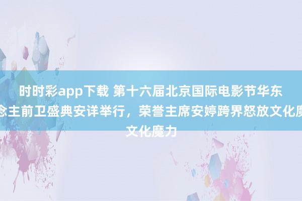 时时彩app下载 第十六届北京国际电影节华东说念主前卫盛典安详举行，荣誉主席安婷跨界怒放文化魔力