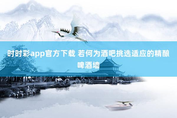 时时彩app官方下载 若何为酒吧挑选适应的精酿啤酒墙