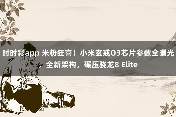 时时彩app 米粉狂喜！小米玄戒O3芯片参数全曝光，全新架构，碾压骁龙8 Elite
