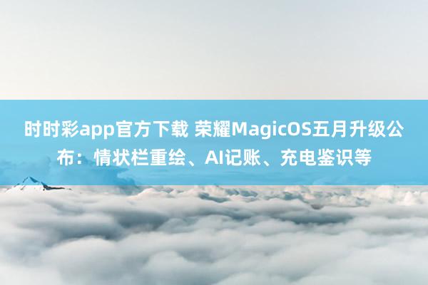 时时彩app官方下载 荣耀MagicOS五月升级公布：情状栏重绘、AI记账、充电鉴识等