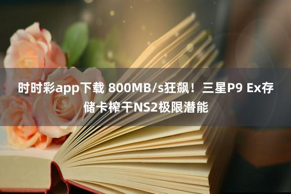时时彩app下载 800MB/s狂飙！三星P9 Ex存储卡榨干NS2极限潜能