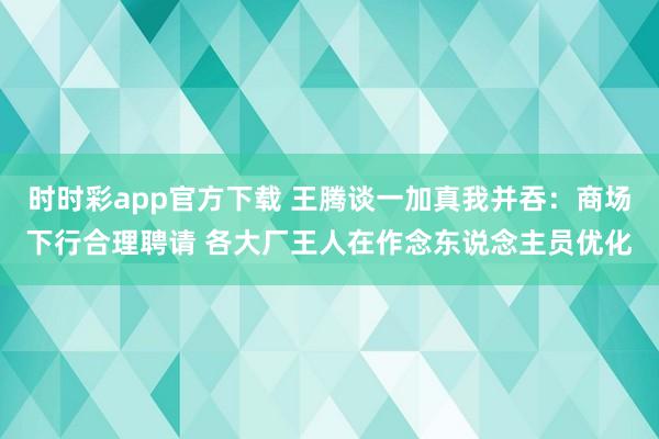 时时彩app官方下载 王腾谈一加真我并吞：商场下行合理聘请 各大厂王人在作念东说念主员优化