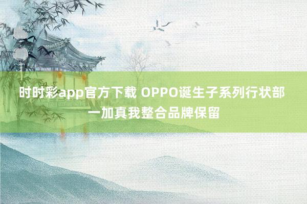 时时彩app官方下载 OPPO诞生子系列行状部 一加真我整合品牌保留