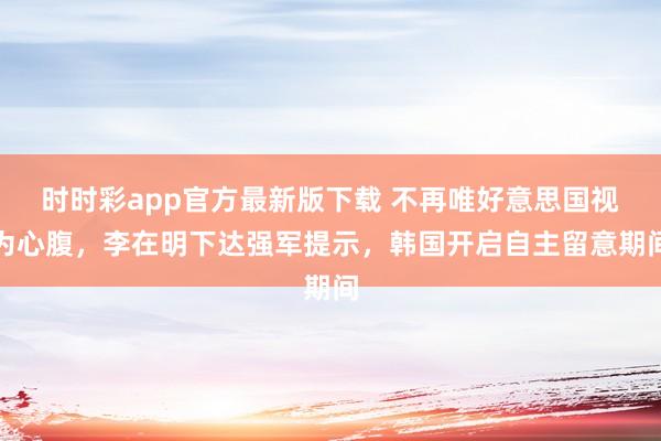 时时彩app官方最新版下载 不再唯好意思国视为心腹，李在明下达强军提示，韩国开启自主留意期间