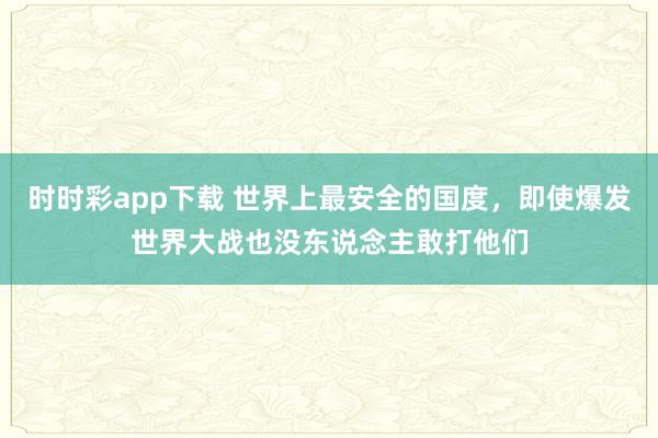 时时彩app下载 世界上最安全的国度，即使爆发世界大战也没东说念主敢打他们
