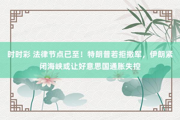 时时彩 法律节点已至！特朗普若拒撤军，伊朗紧闭海峡或让好意思国通胀失控