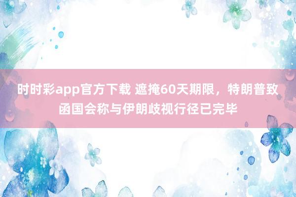 时时彩app官方下载 遮掩60天期限，特朗普致函国会称与伊朗歧视行径已完毕