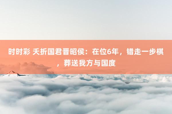 时时彩 夭折国君晋昭侯：在位6年，错走一步棋，葬送我方与国度
