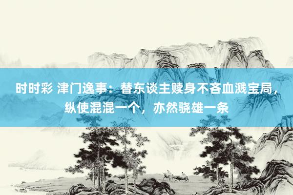 时时彩 津门逸事：替东谈主赎身不吝血溅宝局，纵使混混一个，亦然骁雄一条