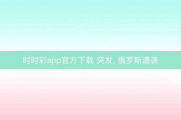 时时彩app官方下载 突发， 俄罗斯遭袭