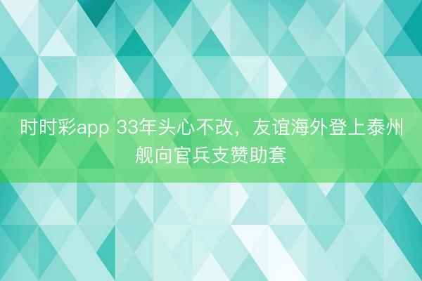 时时彩app 33年头心不改，友谊海外登上泰州舰向官兵支赞助套