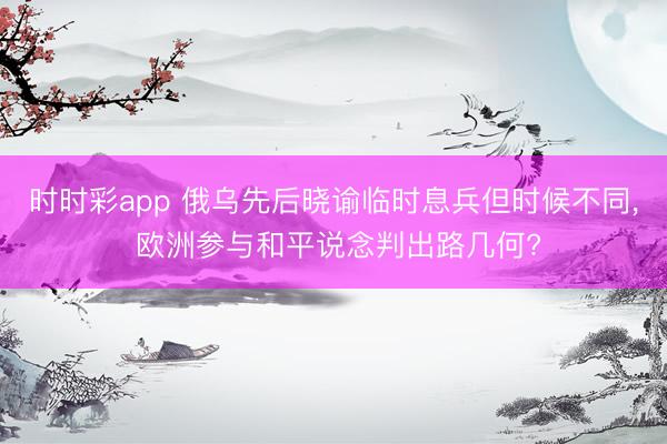 时时彩app 俄乌先后晓谕临时息兵但时候不同， 欧洲参与和平说念判出路几何?