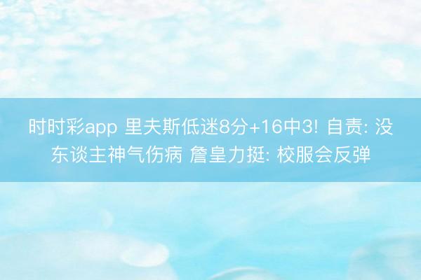 时时彩app 里夫斯低迷8分+16中3! 自责: 没东谈主神气伤病 詹皇力挺: 校服会反弹