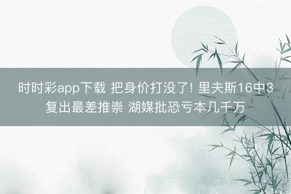 时时彩app下载 把身价打没了! 里夫斯16中3复出最差推崇 湖媒批恐亏本几千万