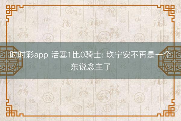 时时彩app 活塞1比0骑士: 坎宁安不再是一个东说念主了