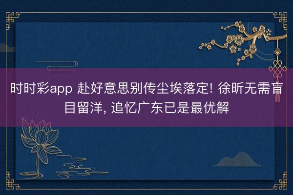 时时彩app 赴好意思别传尘埃落定! 徐昕无需盲目留洋， 追忆广东已是最优解