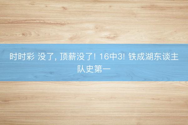 时时彩 没了， 顶薪没了! 16中3! 铁成湖东谈主队史第一