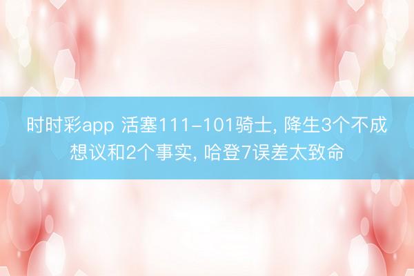 时时彩app 活塞111-101骑士， 降生3个不成想议和2个事实， 哈登7误差太致命