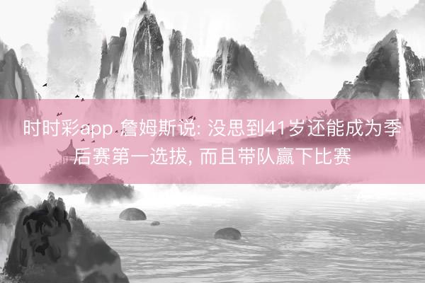 时时彩app 詹姆斯说: 没思到41岁还能成为季后赛第一选拔， 而且带队赢下比赛