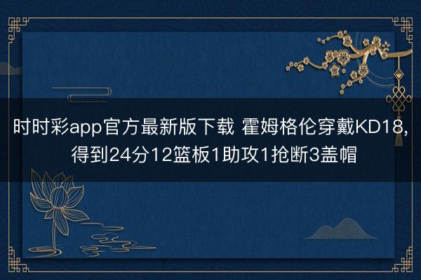 时时彩app官方最新版下载 霍姆格伦穿戴KD18， 得到24分12篮板1助攻1抢断3盖帽