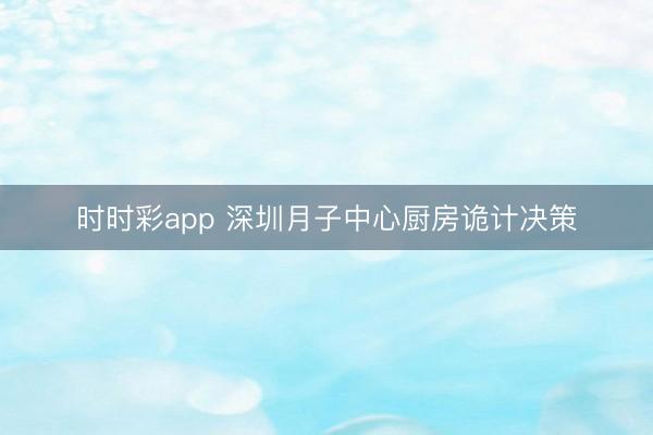 时时彩app 深圳月子中心厨房诡计决策