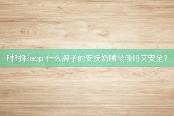 时时彩app 什么牌子的安抚奶嘴最佳用又安全？