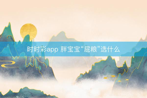 时时彩app 胖宝宝“屁粮”选什么
