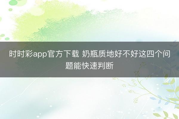时时彩app官方下载 奶瓶质地好不好这四个问题能快速判断