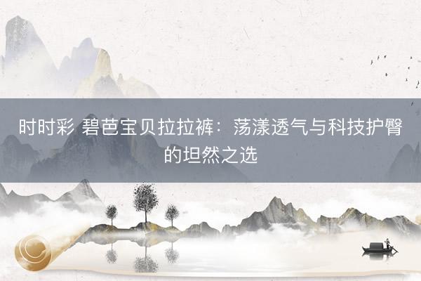 时时彩 碧芭宝贝拉拉裤：荡漾透气与科技护臀的坦然之选